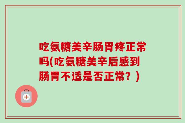 吃氨糖美辛肠胃疼正常吗(吃氨糖美辛后感到肠胃不适是否正常？)