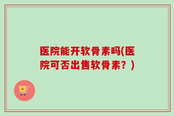医院能开软骨素吗(医院可否出售软骨素？)