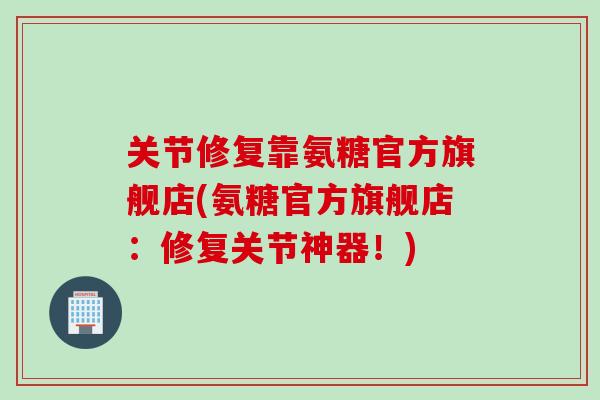 关节修复靠氨糖官方旗舰店(氨糖官方旗舰店：修复关节神器！)