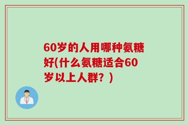 60岁的人用哪种氨糖好(什么氨糖适合60岁以上人群？)