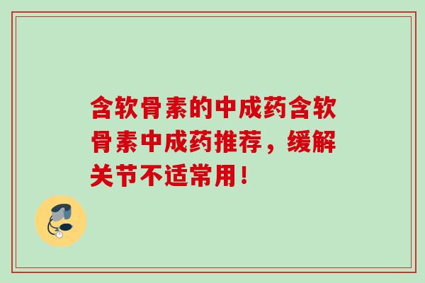 含软骨素的中成药含软骨素中成药推荐，缓解关节不适常用！