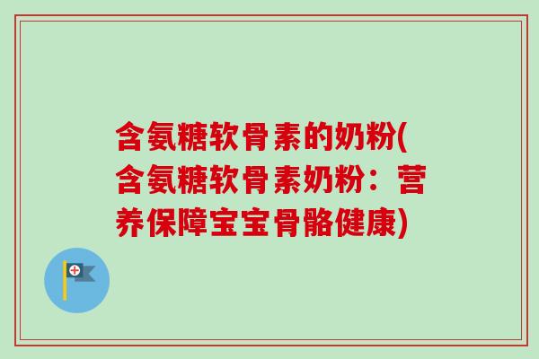 含氨糖软骨素的奶粉(含氨糖软骨素奶粉：营养保障宝宝骨骼健康)