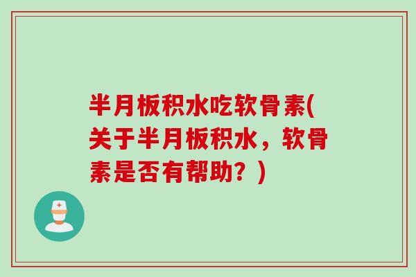 半月板积水吃软骨素(关于半月板积水，软骨素是否有帮助？)