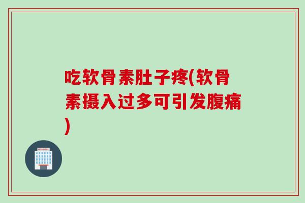 吃软骨素肚子疼(软骨素摄入过多可引发腹痛)