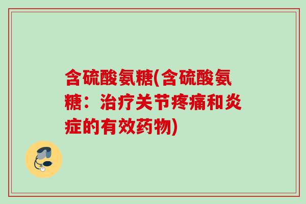 含硫酸氨糖(含硫酸氨糖：治疗关节疼痛和炎症的有效药物)