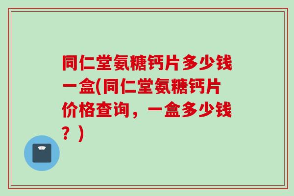 同仁堂氨糖钙片多少钱一盒(同仁堂氨糖钙片价格查询，一盒多少钱？)