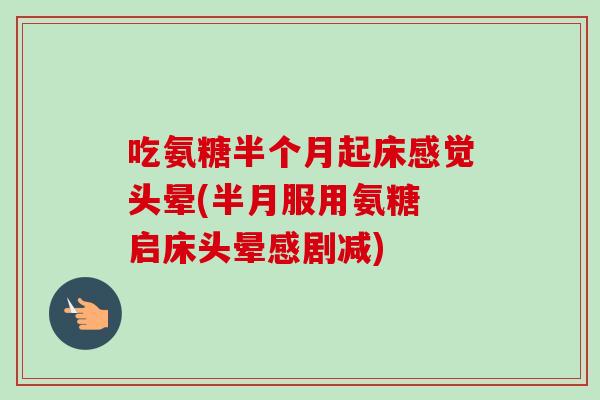 吃氨糖半个月起床感觉头晕(半月服用氨糖 启床头晕感剧减)