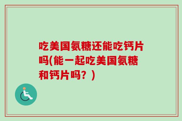 吃美国氨糖还能吃钙片吗(能一起吃美国氨糖和钙片吗？)