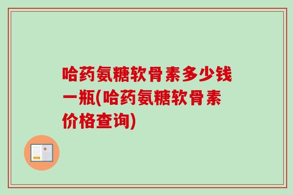 哈药氨糖软骨素多少钱一瓶(哈药氨糖软骨素价格查询)