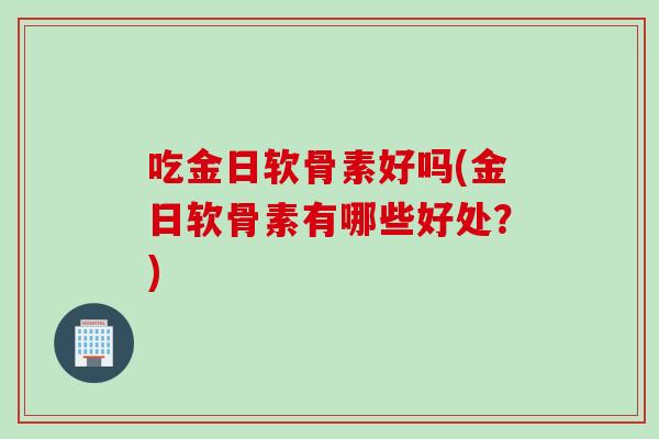 吃金日软骨素好吗(金日软骨素有哪些好处？)