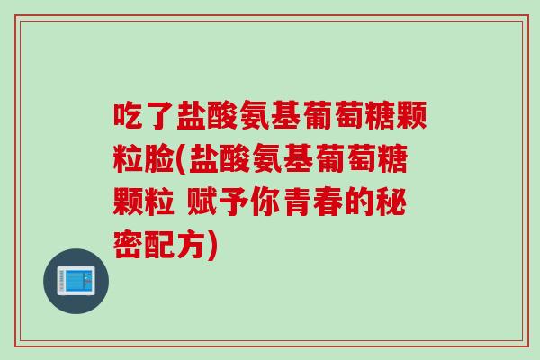 吃了盐酸氨基葡萄糖颗粒脸(盐酸氨基葡萄糖颗粒 赋予你青春的秘密配方)