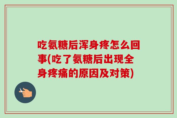 吃氨糖后浑身疼怎么回事(吃了氨糖后出现全身疼痛的原因及对策)
