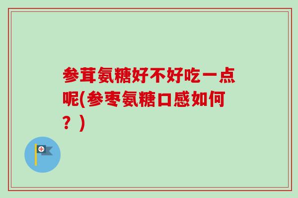 参茸氨糖好不好吃一点呢(参枣氨糖口感如何？)