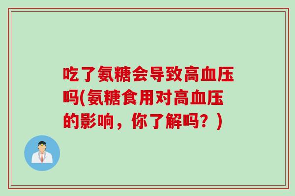 吃了氨糖会导致高血压吗(氨糖食用对高血压的影响，你了解吗？)