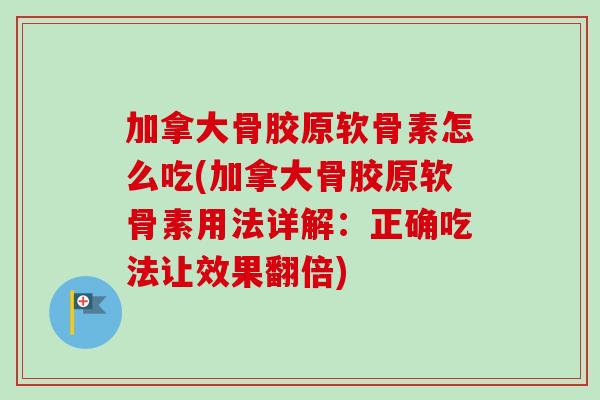 加拿大骨胶原软骨素怎么吃(加拿大骨胶原软骨素用法详解：正确吃法让效果翻倍)