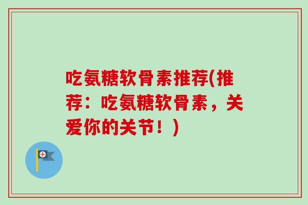 吃氨糖软骨素推荐(推荐：吃氨糖软骨素，关爱你的关节！)
