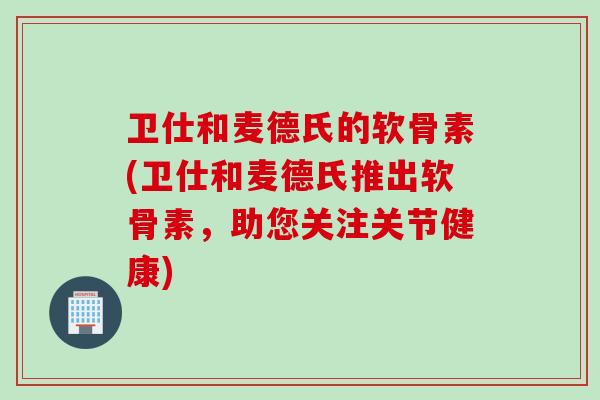 卫仕和麦德氏的软骨素(卫仕和麦德氏推出软骨素，助您关注关节健康)