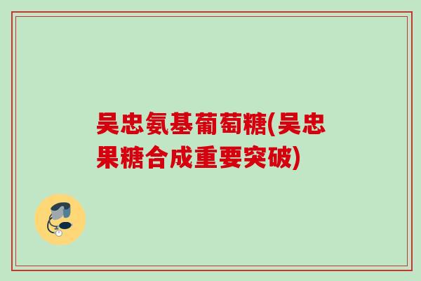 吴忠氨基葡萄糖(吴忠果糖合成重要突破)