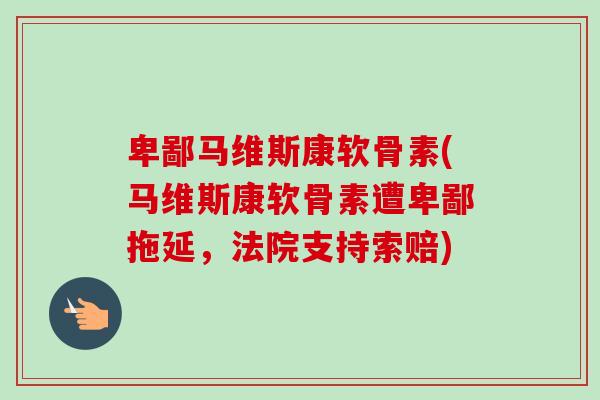 卑鄙马维斯康软骨素(马维斯康软骨素遭卑鄙拖延，法院支持索赔)