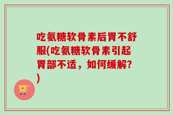 吃氨糖软骨素后胃不舒服(吃氨糖软骨素引起胃部不适，如何缓解？)