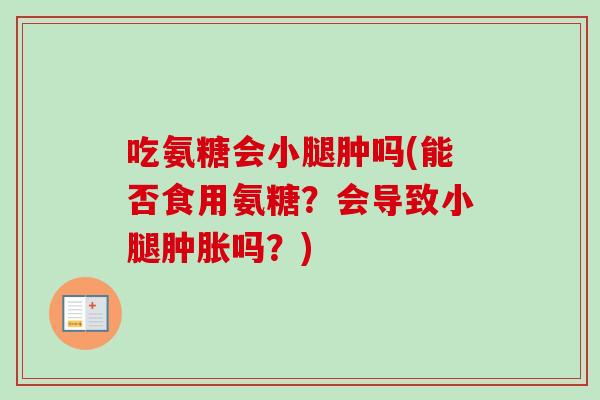 吃氨糖会小腿肿吗(能否食用氨糖？会导致小腿肿胀吗？)