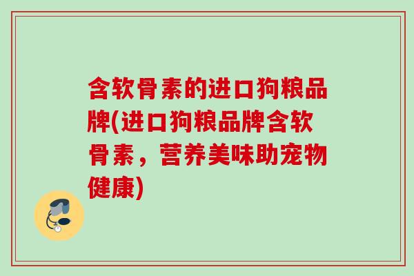含软骨素的进口狗粮品牌(进口狗粮品牌含软骨素，营养美味助宠物健康)