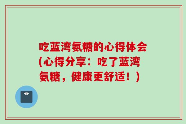 吃蓝湾氨糖的心得体会(心得分享：吃了蓝湾氨糖，健康更舒适！)