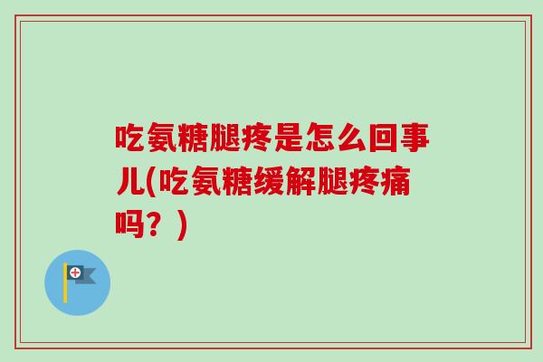 吃氨糖腿疼是怎么回事儿(吃氨糖缓解腿疼痛吗？)