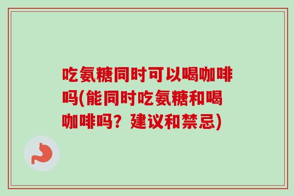 吃氨糖同时可以喝咖啡吗(能同时吃氨糖和喝咖啡吗？建议和禁忌)