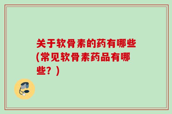 关于软骨素的药有哪些(常见软骨素药品有哪些？)