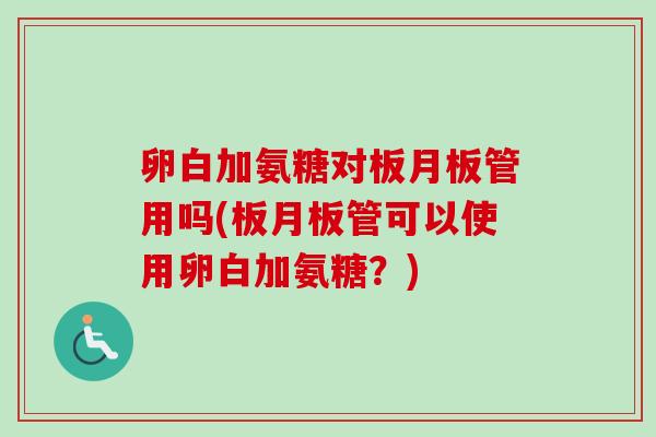 卵白加氨糖对板月板管用吗(板月板管可以使用卵白加氨糖？)
