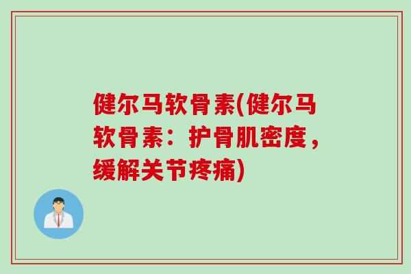 健尔马软骨素(健尔马软骨素：护骨肌密度，缓解关节疼痛)