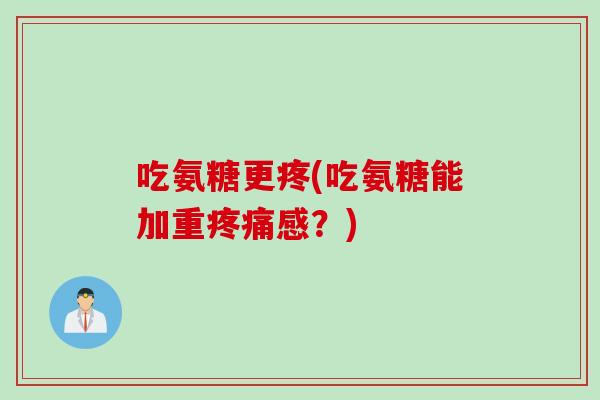 吃氨糖更疼(吃氨糖能加重疼痛感？)