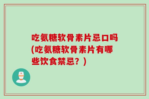 吃氨糖软骨素片忌口吗(吃氨糖软骨素片有哪些饮食禁忌？)