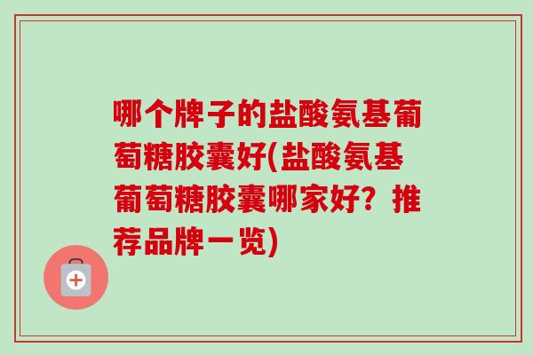 哪个牌子的盐酸氨基葡萄糖胶囊好(盐酸氨基葡萄糖胶囊哪家好？推荐品牌一览)