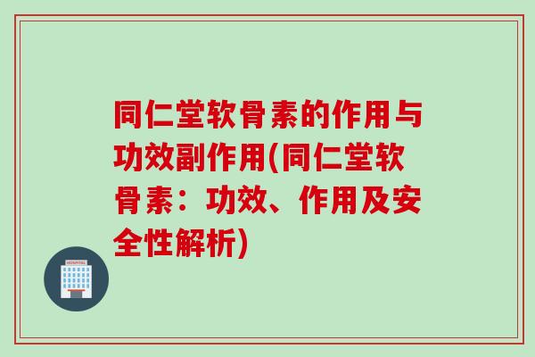 同仁堂软骨素的作用与功效副作用(同仁堂软骨素：功效、作用及安全性解析)