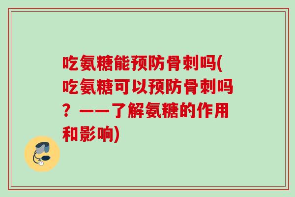 吃氨糖能预防骨刺吗(吃氨糖可以预防骨刺吗？——了解氨糖的作用和影响)