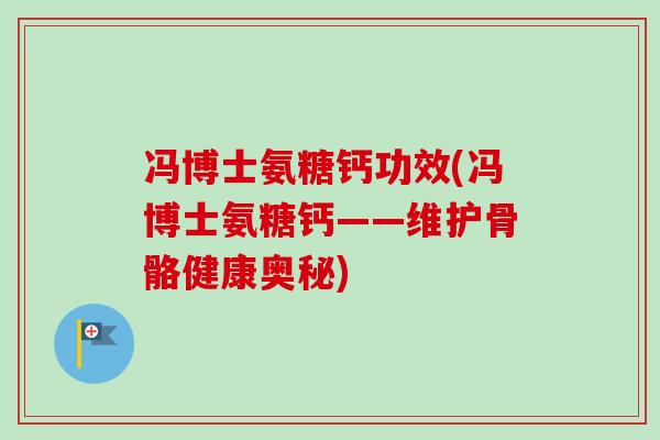 冯博士氨糖钙功效(冯博士氨糖钙——维护骨骼健康奥秘)