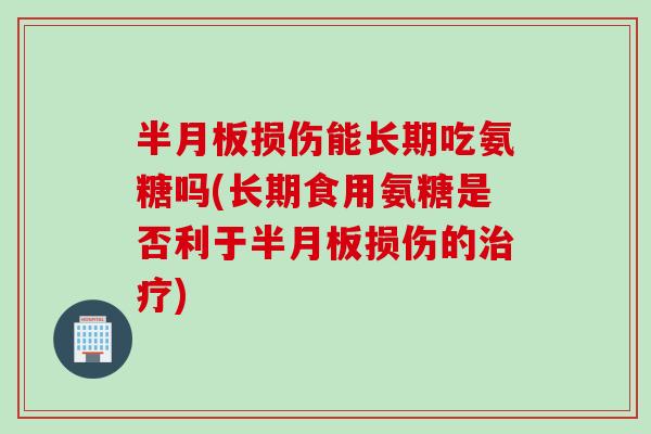 半月板损伤能长期吃氨糖吗(长期食用氨糖是否利于半月板损伤的治疗)