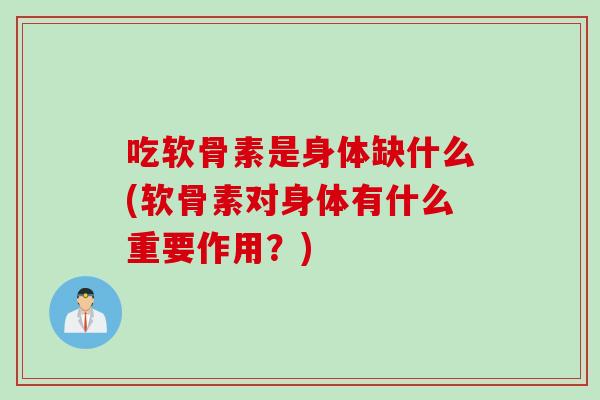吃软骨素是身体缺什么(软骨素对身体有什么重要作用？)