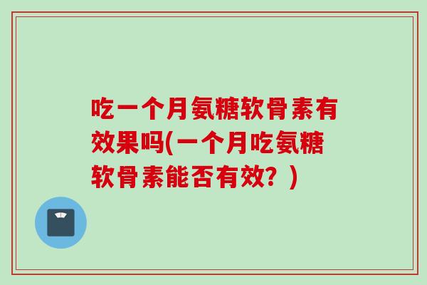 吃一个月氨糖软骨素有效果吗(一个月吃氨糖软骨素能否有效？)