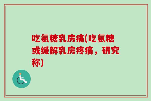吃氨糖乳房痛(吃氨糖或缓解乳房疼痛，研究称)