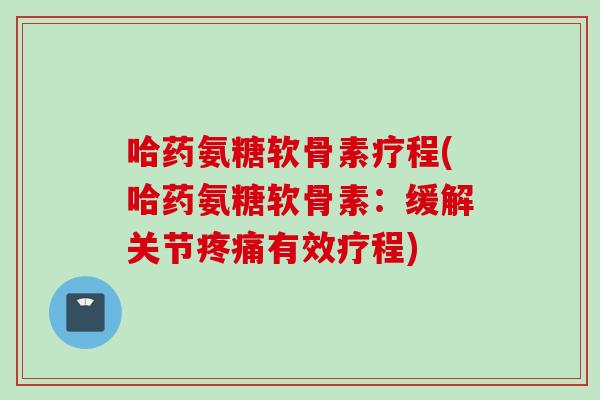 哈药氨糖软骨素疗程(哈药氨糖软骨素：缓解关节疼痛有效疗程)
