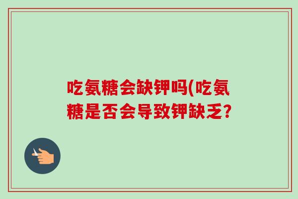 吃氨糖会缺钾吗(吃氨糖是否会导致钾缺乏？