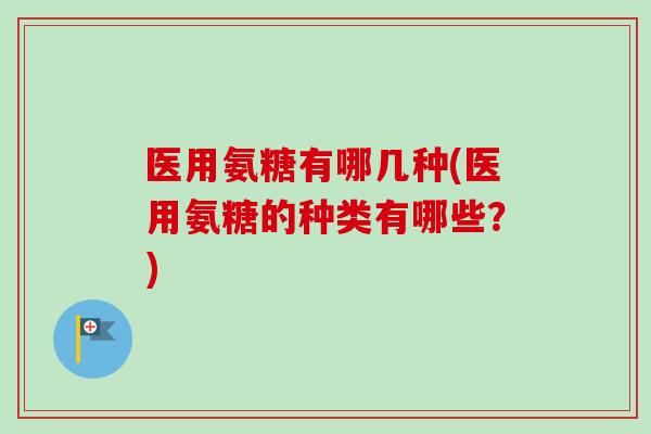 医用氨糖有哪几种(医用氨糖的种类有哪些?) 医用氨糖有哪几种(医用氨糖的种类有哪些?)