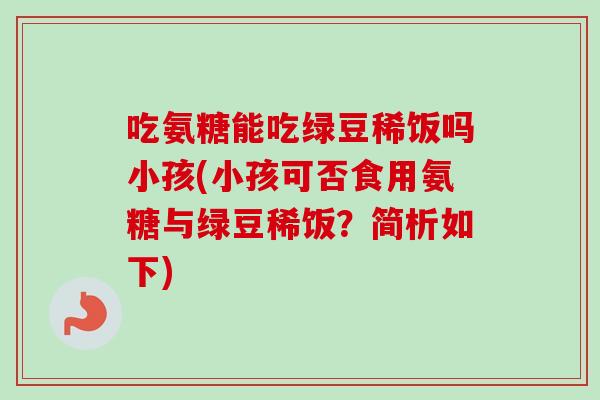 吃氨糖能吃绿豆稀饭吗小孩(小孩可否食用氨糖与绿豆稀饭？简析如下)