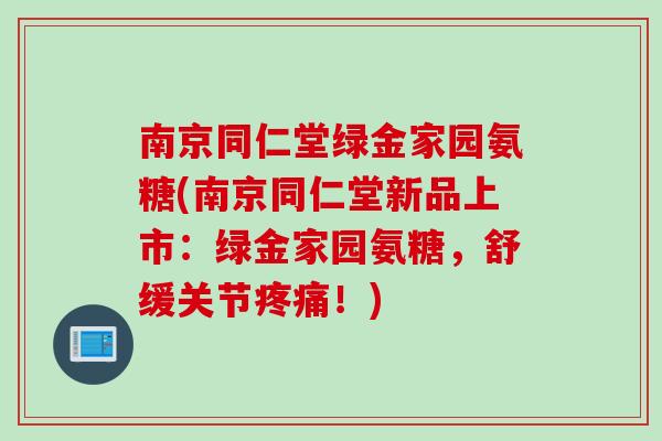 南京同仁堂绿金家园氨糖(南京同仁堂新品上市:绿金家园氨糖,舒缓关节!) 南京同仁堂绿金家园氨糖(南京同仁堂新品上市:绿金家园氨糖,舒缓关节!)