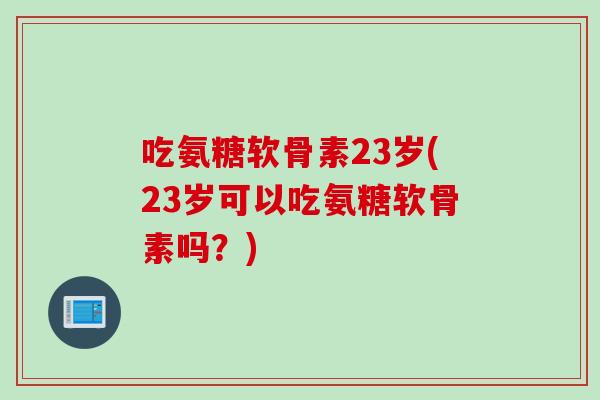 吃氨糖软骨素23岁(23岁可以吃氨糖软骨素吗？)
