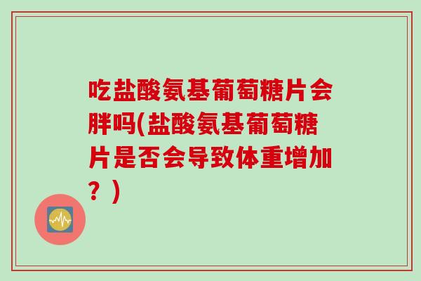 吃盐酸氨基葡萄糖片会胖吗(盐酸氨基葡萄糖片是否会导致体重增加？)