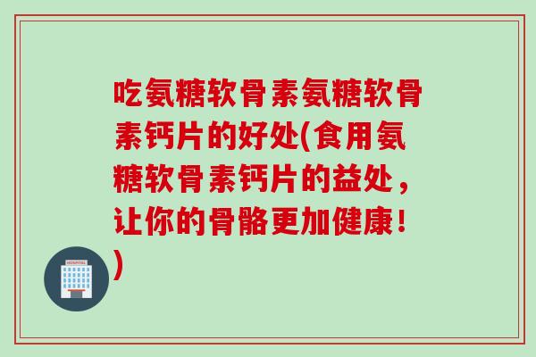 吃氨糖软骨素氨糖软骨素钙片的好处(食用氨糖软骨素钙片的益处，让你的骨骼更加健康！)
